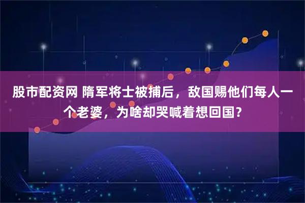 股市配资网 隋军将士被捕后，敌国赐他们每人一个老婆，为啥却哭喊着想回国？