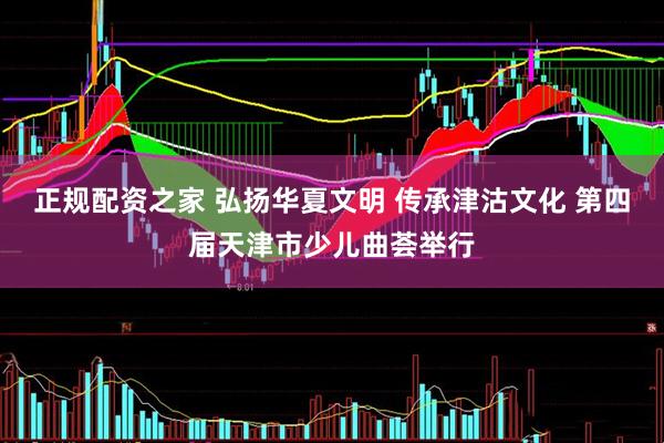 正规配资之家 弘扬华夏文明 传承津沽文化 第四届天津市少儿曲荟举行