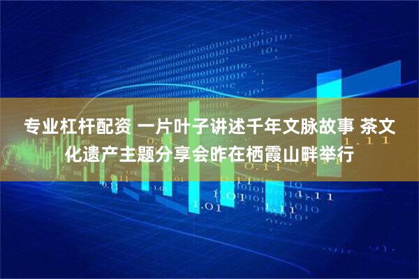 专业杠杆配资 一片叶子讲述千年文脉故事 茶文化遗产主题分享会昨在栖霞山畔举行