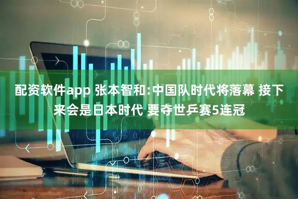 配资软件app 张本智和:中国队时代将落幕 接下来会是日本时代 要夺世乒赛5连冠