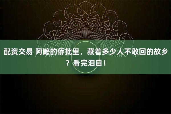配资交易 阿嬷的侨批里，藏着多少人不敢回的故乡？看完泪目！