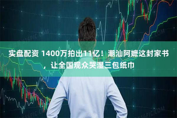 实盘配资 1400万拍出11亿！潮汕阿嬷这封家书，让全国观众哭湿三包纸巾