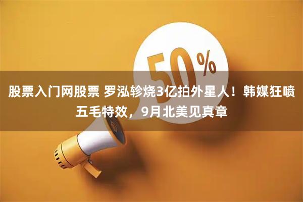 股票入门网股票 罗泓轸烧3亿拍外星人！韩媒狂喷五毛特效，9月北美见真章