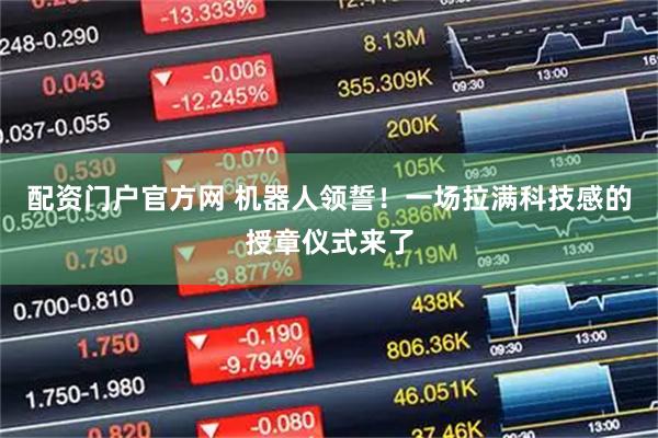 配资门户官方网 机器人领誓！一场拉满科技感的授章仪式来了