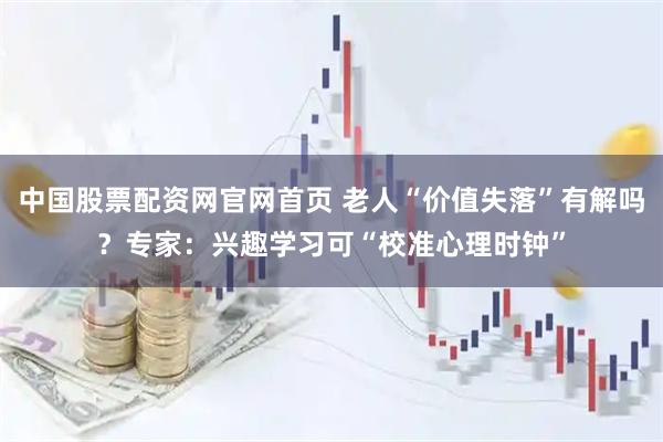 中国股票配资网官网首页 老人“价值失落”有解吗？专家：兴趣学习可“校准心理时钟”